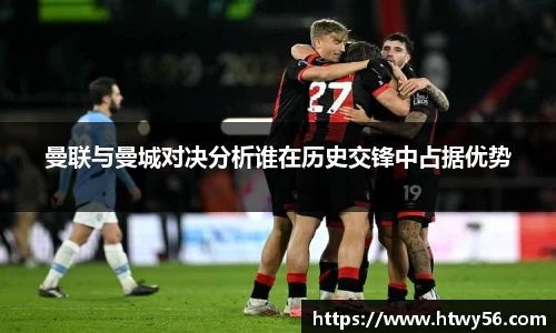 xc体育曼联与曼城对决分析谁在历史交锋中占据优势