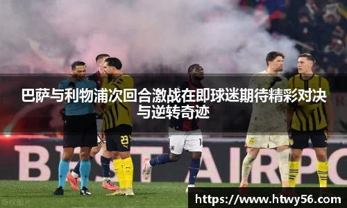 xc体育巴萨与利物浦次回合激战在即球迷期待精彩对决与逆转奇迹